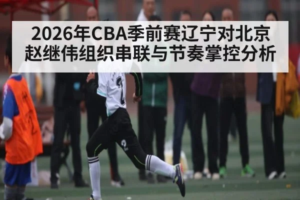 2026年CBA季前赛辽宁对北京赵继伟组织串联与节奏掌控分析