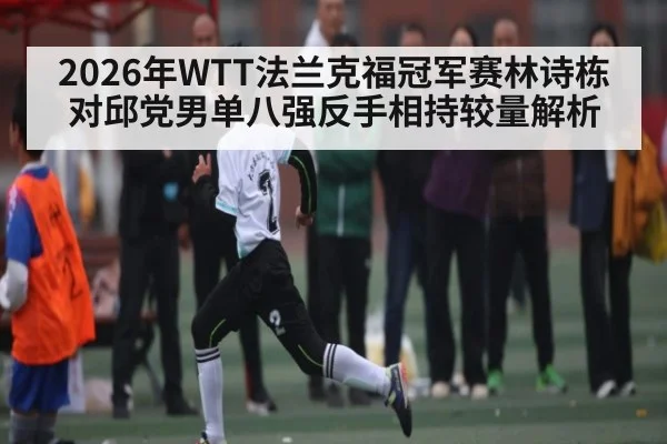 2026年WTT法兰克福冠军赛林诗栋对邱党男单八强反手相持较量解析