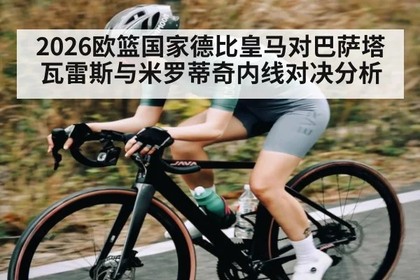 2026欧篮国家德比皇马对巴萨塔瓦雷斯与米罗蒂奇内线对决分析