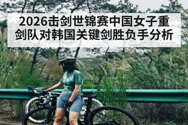 2026击剑世锦赛中国女子重剑队对韩国关键剑胜负手分析