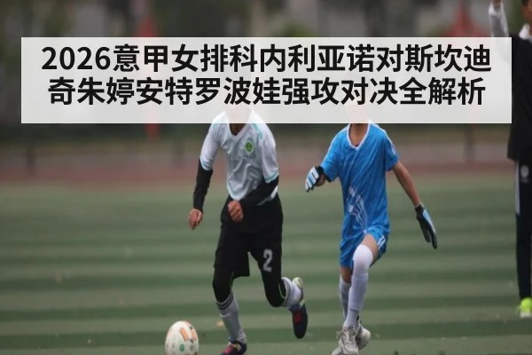 2026意甲女排科内利亚诺对斯坎迪奇朱婷安特罗波娃强攻对决全解析