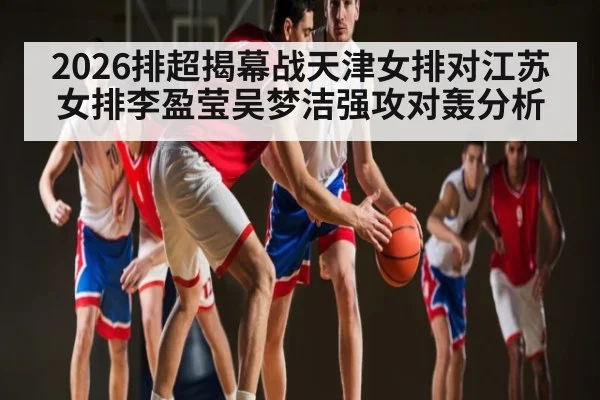 2026排超揭幕战天津女排对江苏女排李盈莹吴梦洁强攻对轰分析